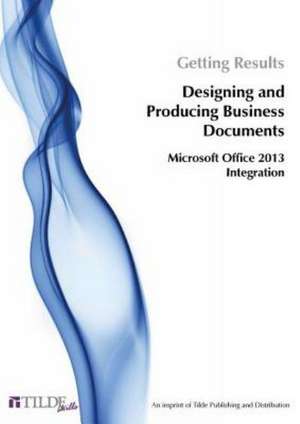 Getting Results Designing and Producing Business Documents: Microsoft Office 2013 Integration de Tilde Skills