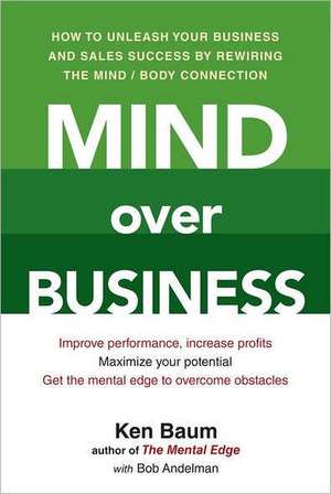 Mind Over Business: How to Unleash Your Business and Sales Success by Rewiring the Mind/Body Connection de Kenneth Baum