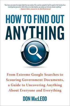 How to Find Out Anything: From Extreme Google Searches to Scouring Government Documents, a Guide to Uncovering Anything about Everyone and Every de Don Macleod