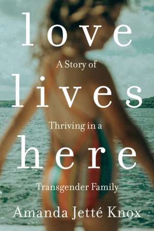 Love Lives Here: A Story of Thriving in a Transgender Family de Roawn Jette Knox