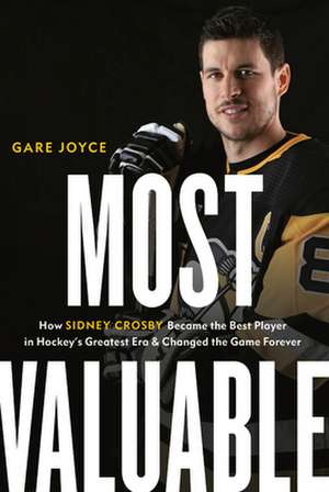 Most Valuable: How Sidney Crosby Became the Best Player in Hockey's Greatest Era and Changed the Game Forever de Gare Joyce