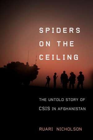 Spiders on the Ceiling: The Untold Story of CSIS in Afghanistan de Ruari Nicholson