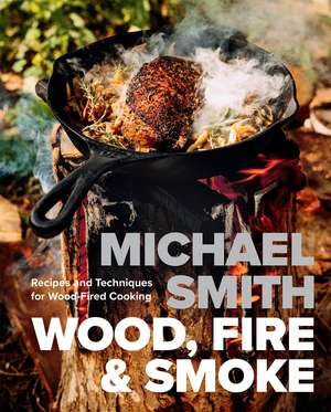 Wood, Fire & Smoke: Recipes and Techniques for Wood-Fired Cooking de Michael Smith