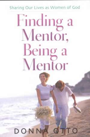 Finding a Mentor, Being a Mentor: Sharing Our Lives as Women of God de Donna Otto