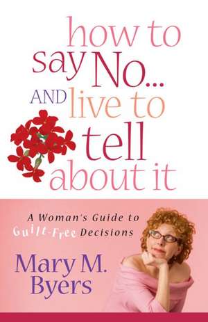 How to Say No...and Live to Tell about It: A Woman's Guide to Guilt-Free Decisions de Mary M. Byers