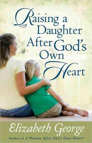 Raising a Daughter After God's Own Heart de Elizabeth George