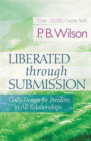 Liberated Through Submission: God's Design for Freedom in All Relationships de P. B. Wilson