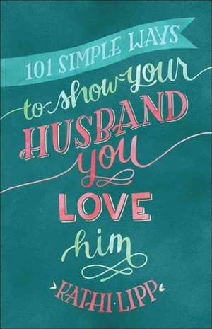 101 Simple Ways to Show Your Husband You Love Him de Kathi Lipp