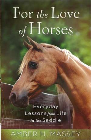 For the Love of Horses: Everyday Lessons from Life in the Saddle de Amber Massey