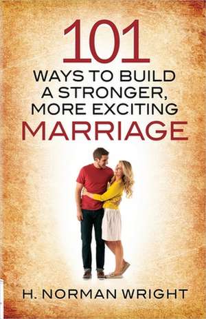 101 Ways to Build a Stronger, More Exciting Marriage de H. Norman Wright