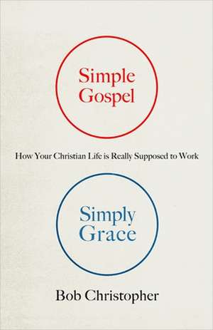 Simple Gospel, Simply Grace: How Your Christian Life Is Really Supposed to Work de Bob Christopher