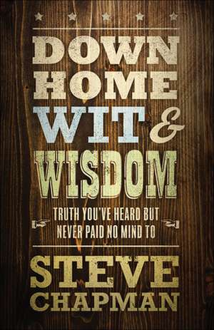 Down Home Wit and Wisdom: Truth You've Heard But Never Paid No Mind to de Steve Chapman