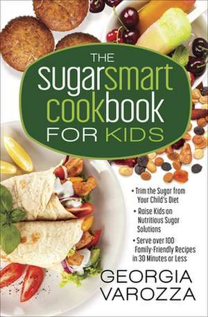 The Sugar Smart Cookbook for Kids: *Trim the Sugar from Your Child's Diet *Raise Kids on Nutritious Sugar Solutions *Serve Over 100 Family-Friendly Re de Georgia Varozza