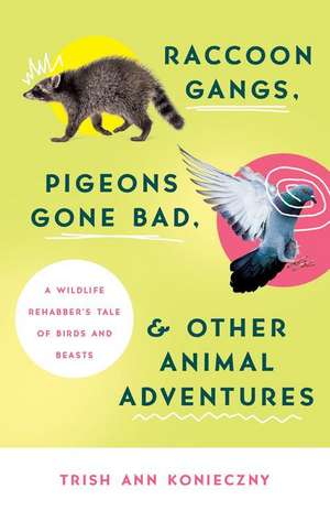 Raccoon Gangs, Pigeons Gone Bad, and Other Animal Adventures: A Wildlife Rehabber's Tale of Birds and Beasts de Trish Ann Konieczny