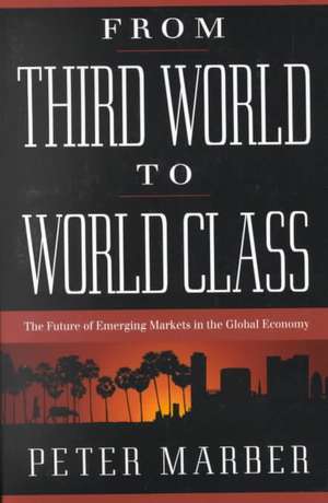 From Third World To World Class: The Future Of Emerging Markets In The Global Economy de Peter Marber