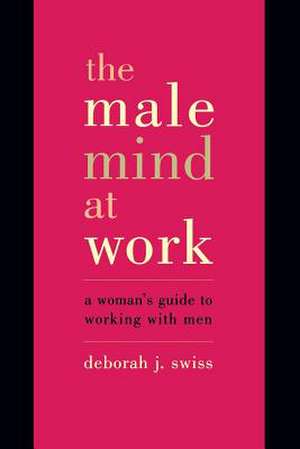 The Male Mind At Work: A Woman's Guide To Winning At Working With Men de Deborah Swiss