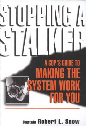 Stopping A Stalker: A Cop's Guide To Making The System Work For You de Robert Snow