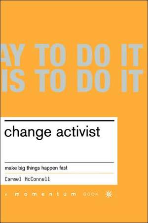 Change Activist: Make Big Things Happen Fast de Carmel Mcconnell