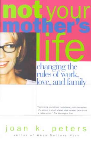 Not Your Mother's Life: Changing The Rules Of Work, Love, And Family de Joan K. Peters