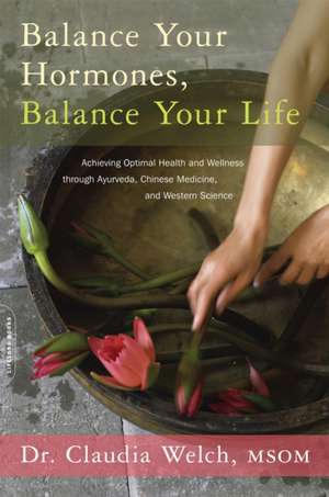 Balance Your Hormones, Balance Your Life: Achieving Optimal Health and Wellness through Ayurveda, Chinese Medicine, and Western Science de Claudia Welch