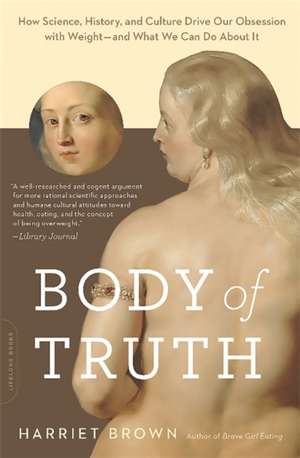 Body of Truth: How Science, History, and Culture Drive Our Obsession with Weight--and What We Can Do about It de Harriet Brown