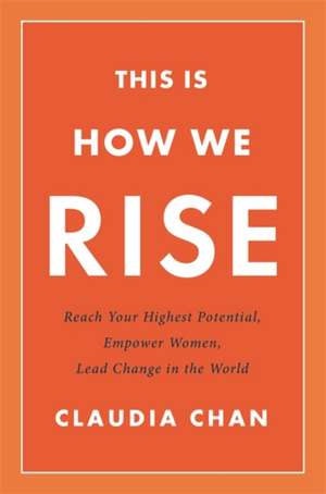 This Is How We Rise: Reach Your Highest Potential, Empower Women, Lead Change in the World de Claudia Chan