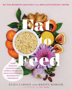 Eat to Feed: Nourishing Recipes for Breastfeeding Moms de Eliza Larson