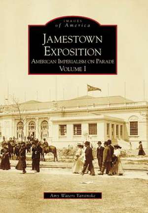 Jamestown Exposition: American Imperialism on Parade, Volume I de Amy Waters Yarsinske