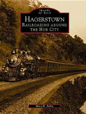 Hagerstown: Railroading Around the Hub City de Mary H. Rubin