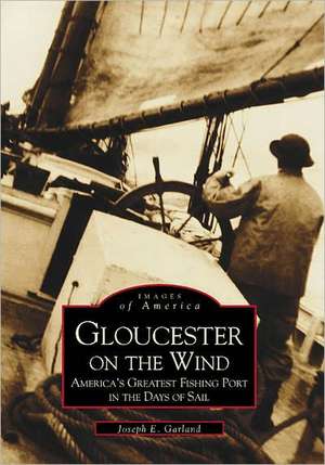 Gloucester on the Wind: America's Greatest Fishing Port in the Days of Sail de Joseph E. Garland