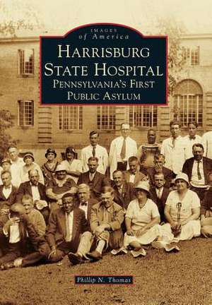 Harrisburg State Hospital: Pennsylvania's First Public Asylum de Phillip N. Thomas