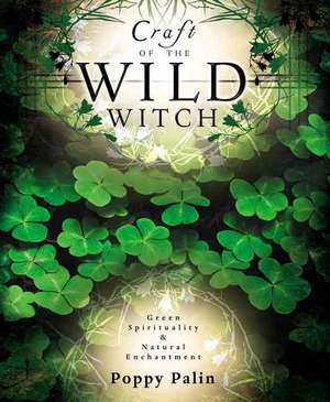 Craft of the Wild Witch: Green Spirituality & Natural Enchantment de Poppy Palin