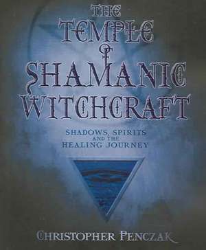 The Temple of Shamanic Witchcraft: Shadows, Spirits and the Healing Journey de Penczak