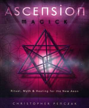 Ascension Magick: Ritual, Myth & Healing for the New Aeon de Christopher Penczak