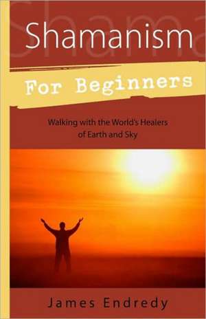 Shamanism for Beginners: Walking with the World's Healers of Earth and Sky de James Endredy