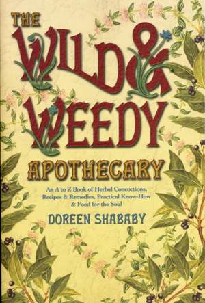 The Wild & Weedy Apothecary: An A to Z Book of Herbal Concoctions, Recipes & Remedies, Practical Know-How & Food for the Soul de Doreen Shababy