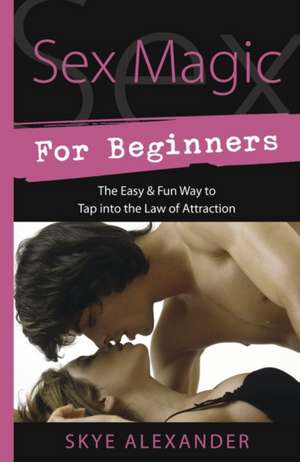 Sex Magic for Beginners: The Easy & Fun Way to Tap Into the Law of Attraction de Skye Alexander