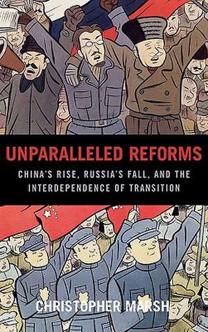 Unparalleled Reforms: China's Rise, Russia's Fall, and the Interdependence of Transition de Christopher Marsh