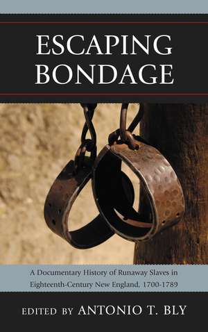Escaping Bondage: A Documentary History of Runaway Slaves in Eighteenth-Century New England, 1700–1789 de Antonio T. Bly