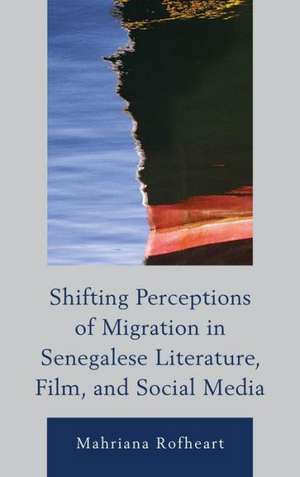 Shifting Perceptions of Migration in Senegalese Literature, Film, and Social Media de Mahriana L. Rofheart