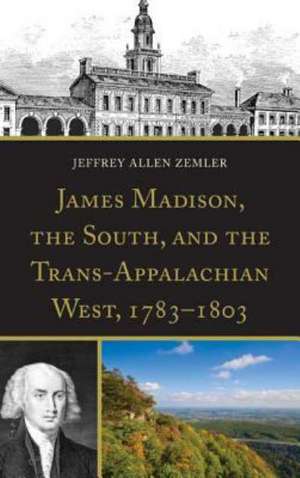 James Madison, the South, and the Trans-Appalachian West, 1783 1803 de Jeffrey Allen Zemler