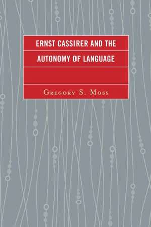 Ernst Cassirer and the Autonomy of Language de Gregory S. Moss