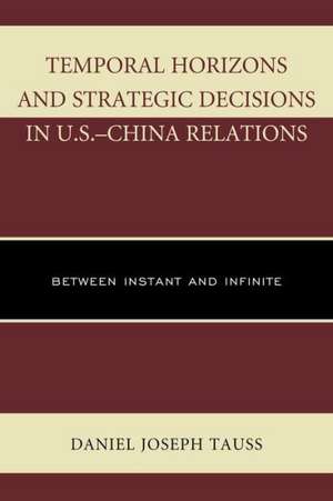 Temporal Horizons and Strategic Decisions in U.S. China Relations de Daniel Joseph Tauss