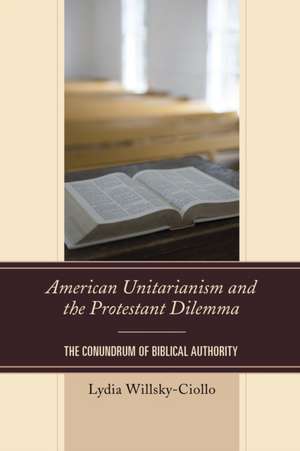 American Unitarianism and the Protestant Dilemma de Lydia Willsky-Ciollo