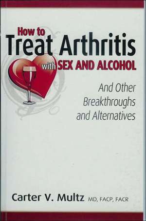 How to Treat Arthritis with Sex and Alcohol and Other Breakthroughs and Alternatives de MD F. a. C. P. Multz