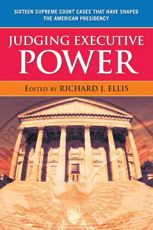 Judging Executive Power: Sixteen Supreme Court Cases that Have Shaped the American Presidency de Richard J. Ellis