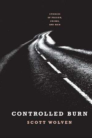 Controlled Burn: Stories of Prison, Crime, and Men de Scott Wolven