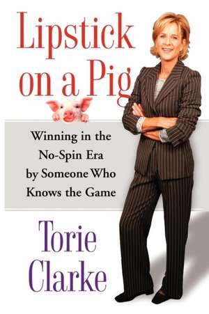 Lipstick on a Pig: Winning In the No-Spin Era by Someone Who Knows the Game de Torie Clarke