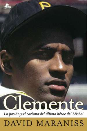 Clemente: La Pasion y el Carisma del Ultimo Heroe del Beisbol de David Maraniss