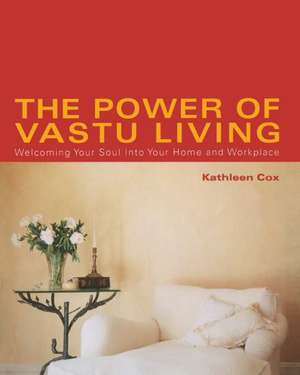 The Power of Vastu Living: Welcoming Your Soul into Your Home and Workplace de Kathleen Cox